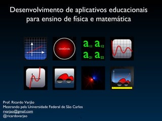 Desenvolvimento de aplicativos educacionais
para ensino de física e matemática
1
Prof. Ricardo Varjão
Mestrando pela Universidade Federal de São Carlos
rvarjao@gmail.com
@ricardovarjao
 