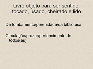 Livro objeto para ser sentido, tocado, usado, cheirado e lido De tombamento/perenidade/da biblioteca Circulação/prazer/pertencimento de todos(as) 
