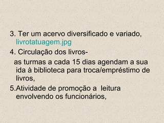 3. Ter um acervo diversificado e variado,  livrotatuagem.jpg 4. Circulação dos livros-  as turmas a cada 15 dias agendam a sua ida à biblioteca para troca/empréstimo de livros, 5.Atividade de promoção a  leitura envolvendo os funcionários, 