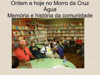 Ontem e hoje no Morro da Cruz Água Memória e história da comunidade 