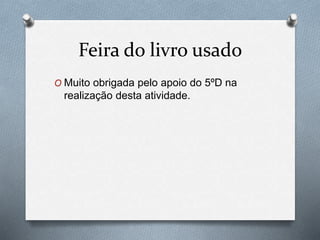 Feira do livro usado
O Muito obrigada pelo apoio do 5ºD na
realização desta atividade.
 