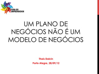 UM PLANO DE
 NEGÓCIOS NÃO É UM
MODELO DE NEGÓCIOS

          Thais Dalcin
     Porto Alegre, 28/09/12
 
