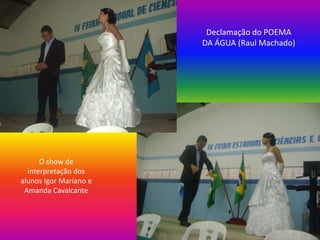 Declamação do POEMA
                        DA ÁGUA (Raul Machado)




      O show de
  interpretação dos
alunos Igor Mariano e
 Amanda Cavalcante
 