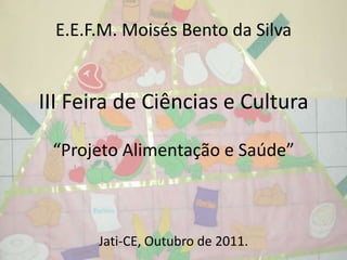 E.E.F.M. Moisés Bento da Silva


III Feira de Ciências e Cultura

 “Projeto Alimentação e Saúde”



      Jati-CE, Outubro de 2011.
 