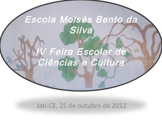 Escola Moisés Bento da
        Silva

  IV Feira Escolar de
   Ciências e Cultura



  Jati-CE, 25 de outubro de 2012
 