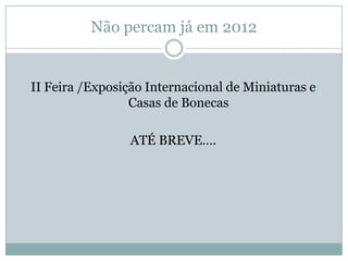 Não percam já em 2012


II Feira /Exposição Internacional de Miniaturas e
                 Casas de Bonecas

                 ATÉ BREVE….
 