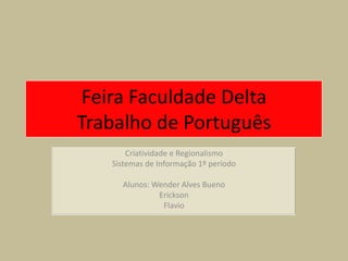 Feira Faculdade Delta
Trabalho de Português
       Criatividade e Regionalismo
   Sistemas de Informação 1º período

     Alunos: Wender Alves Bueno
              Erickson
               Flavio
 