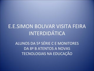 E.E.SIMON BOLIVAR VISITA FEIRA INTERDIDÁTICA ALUNOS DA 5ª SÉRIE C E MONITORES DA 8ª B ATENTOS A NOVAS TECNOLOGIAS NA EDUCAÇÃO 