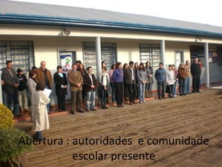 Abertura : autoridades  e comunidade escolar presente 