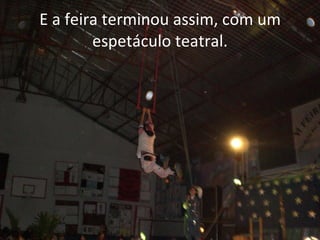 E a feira terminou assim, com um espetáculo teatral. 
