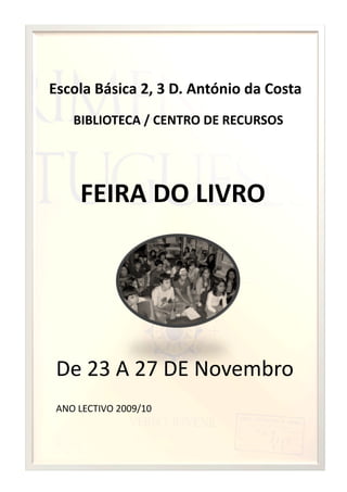 Escola Básica 2, 3 D. António da Costa 
    BIBLIOTECA / CENTRO DE RECURSOS 




     FEIRA DO LIVRO 




 De 23 A 27 DE Novembro 
 ANO LECTIVO 2009/10 
 