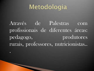 Através de Palestras com
profissionais de diferentes áreas:
pedagogo, produtores
rurais, professores, nutricionistas..
.
 
