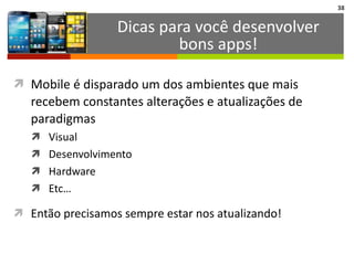 38
ì Mobile	
  é	
  disparado	
  um	
  dos	
  ambientes	
  que	
  mais	
  
recebem	
  constantes	
  alterações	
  e	
  atualizações	
  de	
  
paradigmas	
  
ì Visual	
  
ì Desenvolvimento	
  
ì Hardware	
  
ì Etc…	
  
ì Então	
  precisamos	
  sempre	
  estar	
  nos	
  atualizando!
Dicas	
  para	
  você	
  desenvolver	
  
bons	
  apps!
 