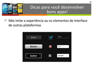 45
ì Não	
  imite	
  a	
  experiência	
  ou	
  os	
  elementos	
  de	
  interface	
  
de	
  outras	
  plataformas
Dicas	
  para	
  você	
  desenvolver	
  
bons	
  apps!
 