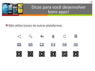 Dicas	
  para	
  você	
  desenvolver	
  
bons	
  apps!
47
› Não	
  uIlize	
  ícones	
  de	
  outras	
  plataformas
 