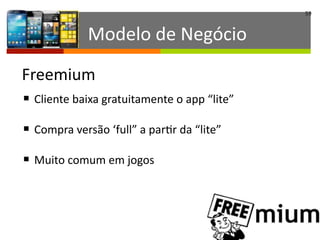 59
§ Cliente	
  baixa	
  gratuitamente	
  o	
  app	
  “lite”	
  
§ Compra	
  versão	
  ‘full”	
  a	
  parIr	
  da	
  “lite”	
  
§ Muito	
  comum	
  em	
  jogos
Freemium
Modelo	
  de	
  Negócio
 