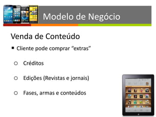 § Cliente	
  pode	
  comprar	
  “extras”	
  
o Créditos	
  
o Edições	
  (Revistas	
  e	
  jornais)	
  
o Fases,	
  armas	
  e	
  conteúdos
Venda	
  de	
  Conteúdo
Modelo	
  de	
  Negócio
 