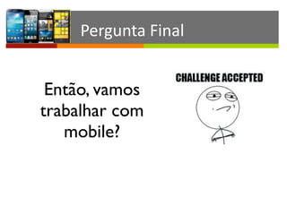 Então, vamos
trabalhar com
mobile? 
Pergunta	
  Final
 