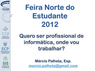 Feira Norte do
    Estudante
       2012
Quero ser profissional de
 informática, onde vou
       trabalhar?

      Márcio Palheta, Esp.
   marcio.palheta@gmail.com
 