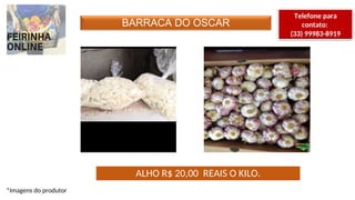 BARRACA DO OSCAR
Telefone para
contato:
(33) 99983-8919
ALHO R$ 20,00 REAIS O KILO.
*Imagens do produtor
 