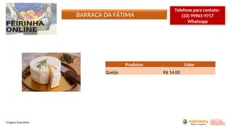 BARRACA DA FÁTIMA
*Imagens ilustrativas
Produtos Valor
Queijo R$ 14,00
Telefone para contato:
(33) 99965-9717
Whatsapp
 