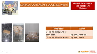 BARRACA QUITANDAS E DOCES DA PRETA
Produtos Valor
Doce de leite puro e
com coco R$ 6,00 bandeja
Doce de leite em barra R$ 6,00 barra
*Imagens do produtor
Telefone para contato:
(33) 98431-5692
Whatsapp
 