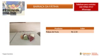BARRACA DA FÁTIMA
*Imagens ilustrativas
Produtos Valor
Polpas de fruta R$ 2,50
Telefone para contato:
(33) 99965-9717
Whatsapp
 