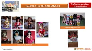 BARRACA DA AIR ARTESANATO
*Imagens do produtor
Telefone para contato:
(33) 99958-9692
Bonecas: R$ 30,00 cada
Chinelos: R$ 10,00 cada
 
