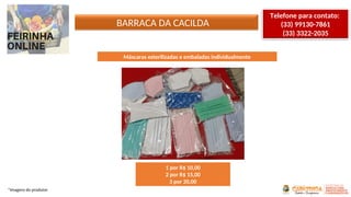 BARRACA DA CACILDA
*Imagens do produtor
Telefone para contato:
(33) 99130-7861
(33) 3322-2035
Máscaras esterilizadas e embaladas individualmente
1 por R$ 10,00
2 por R$ 15,00
3 por 20,00
 