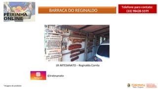 BARRACA DO REGINALDO
*Imagens do produtor
LR ARTESANATO – Reginaldo Corrêa
@Iratesanato
Telefone para contato:
(33) 98428-5599
 