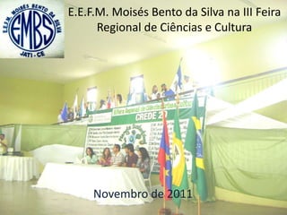 E.E.F.M. Moisés Bento da Silva na III Feira
      Regional de Ciências e Cultura




     Novembro de 2011
 