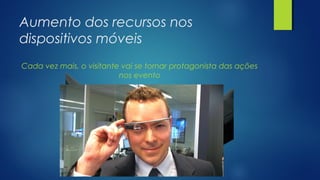 Aumento dos recursos nos
dispositivos móveis
Cada vez mais, o visitante vai se tornar protagonista das ações
nos evento
 