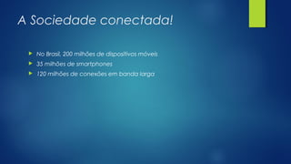 A Sociedade conectada!
 No Brasil, 200 milhões de dispositivos móveis
 35 milhões de smartphones
 120 milhões de conexões em banda larga
 