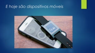 E hoje são dispositivos móveis
 