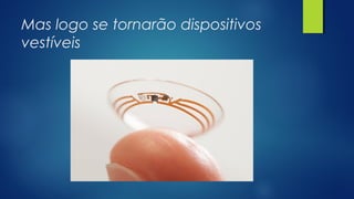 Mas logo se tornarão dispositivos
vestíveis
 