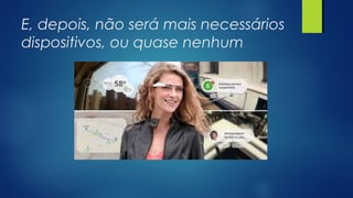 E, depois, não será mais necessários
dispositivos, ou quase nenhum
 