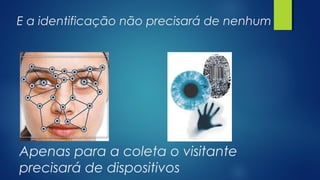 E a identificação não precisará de nenhum
Apenas para a coleta o visitante
precisará de dispositivos
 