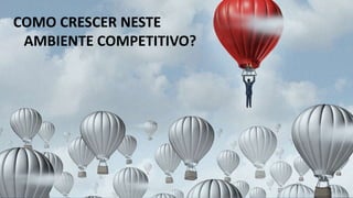 COMO CRESCER NESTE
AMBIENTE COMPETITIVO?
 