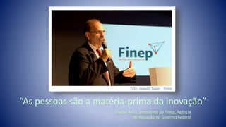 Glauco Arbix, presidente da Finep, Agência
de Inovação do Governo Federal
“As pessoas são a matéria-prima da inovação”
Foto: Joaquim Soares / Finep
 