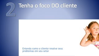 Entenda como o cliente resolve seus
problemas em seu setor
 