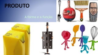 PRODUTO
A forma e a função
 