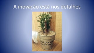 A inovação está nos detalhes
 