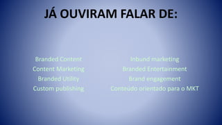 JÁ OUVIRAM FALAR DE:
Branded Content
Content Marketing
Branded Utility
Custom publishing
Inbund marketing
Branded Entertainment
Brand engagement
Conteúdo orientado para o MKT
 