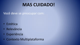 Você deve se preocupar com:
• Estética
• Relevância
• Experiência
• Contexto Multiplataforma
MAS CUIDADO!
 