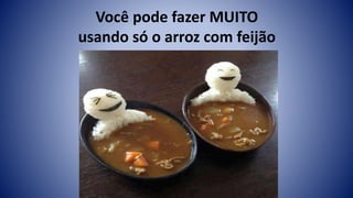 Você pode fazer MUITO
usando só o arroz com feijão
 