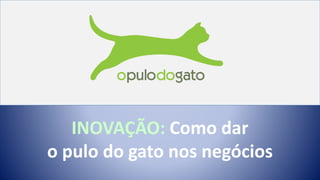 INOVAÇÃO: Como dar
o pulo do gato nos negócios
 