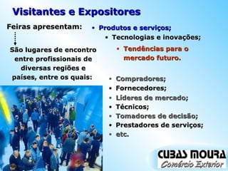 Visitantes e Expositores  Tecnologias e inovações; Feiras apresentam:  Compradores; São lugares de encontro entre profissionais de diversas regiões e países, entre os quais:  Produtos e serviços; Tendências para o mercado futuro. Fornecedores; Líderes de mercado; Técnicos; Tomadores de decisão; Prestadores de serviços; etc. 