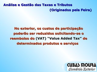Análise e Gestão das Taxas e Tributos (Originados pela Feira) No exterior, os custos de participação poderão ser reduzidos solicitando-se o reembolso do  (VAT) “Value Added Tax”  de determinados produtos e serviços  