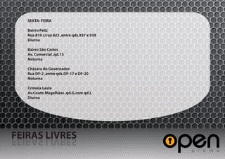 SEXTA- FEIRA

   Bairro Feliz
   Rua 810 c/rua 823 ,entre qds.937 e 939
   Diurna

   Bairro São Carlos
   Av. Comercial ,qd.15
   Noturna

   Chácara do Governador
   Rua DF-2 ,entre qds.DF-17 e DF-20
   Noturna

   Criméia Leste
   Av.Couto Magalhães ,qd.G,com qd.L
   Diurna




FEIRAS LIVRES
SERVIL SARIEF
 