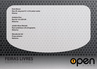 Dom Bosco
   Rua 29 ,esq.com R.1 e R.4,setor oeste
   Diurna

   Goiânia Viva
   Rua Gv-10 c/GV-09
   Noturna

   Jardim Novo Mundo
   Rua Landriana c/Av.Uruguaina
   Noturna

   Morada do Sol
   Praça antares
   Noturna




FEIRAS LIVRES
SERVIL SARIEF
 